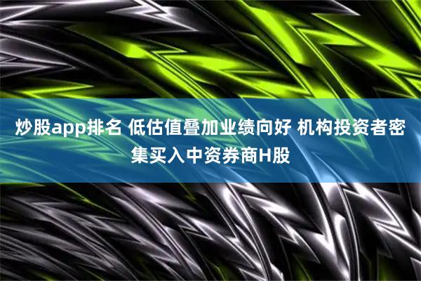炒股app排名 低估值叠加业绩向好 机构投资者密集买入中资券商H股