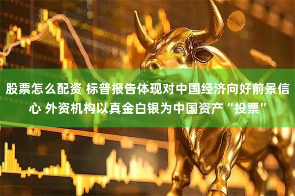 股票怎么配资 标普报告体现对中国经济向好前景信心 外资机构以真金白银为中国资产“投票”