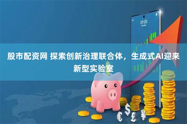 股市配资网 探索创新治理联合体，生成式AI迎来新型实验室