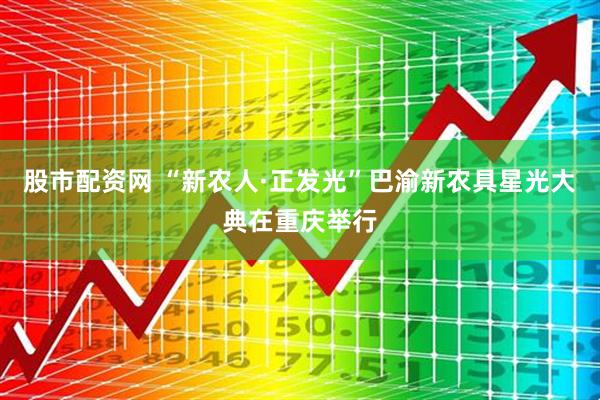 股市配资网 “新农人·正发光”巴渝新农具星光大典在重庆举行