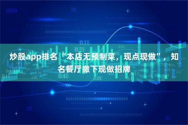 炒股app排名 “本店无预制菜，现点现做”，知名餐厅撤下现做招牌