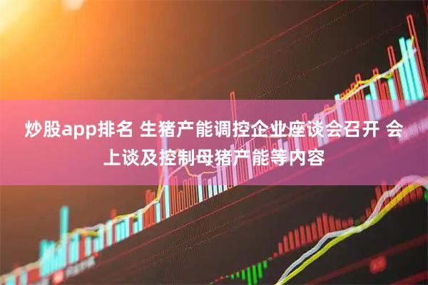 炒股app排名 生猪产能调控企业座谈会召开 会上谈及控制母猪产能等内容