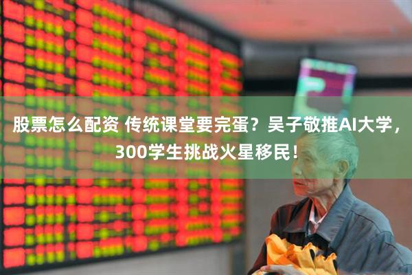 股票怎么配资 传统课堂要完蛋？吴子敬推AI大学，300学生挑战火星移民！