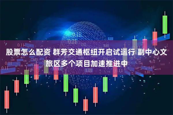 股票怎么配资 群芳交通枢纽开启试运行 副中心文旅区多个项目加速推进中
