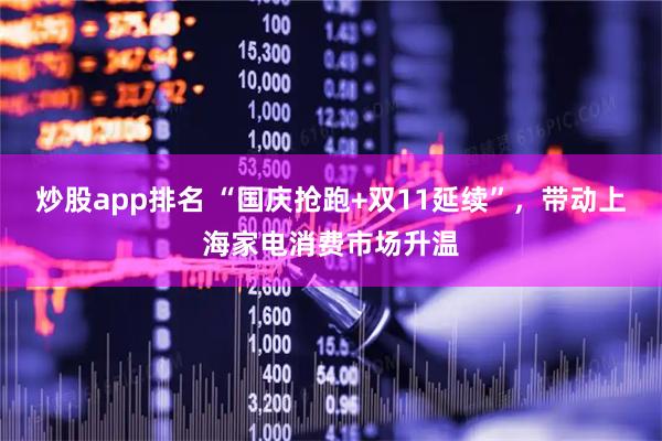 炒股app排名 “国庆抢跑+双11延续”，带动上海家电消费市场升温