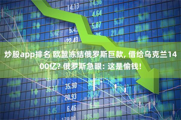 炒股app排名 欧盟冻结俄罗斯巨款, 借给乌克兰1400亿? 俄罗斯急眼: 这是偷钱!