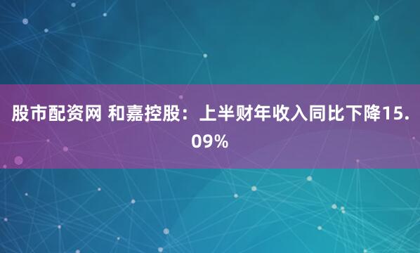 股市配资网 和嘉控股：上半财年收入同比下降15.09%