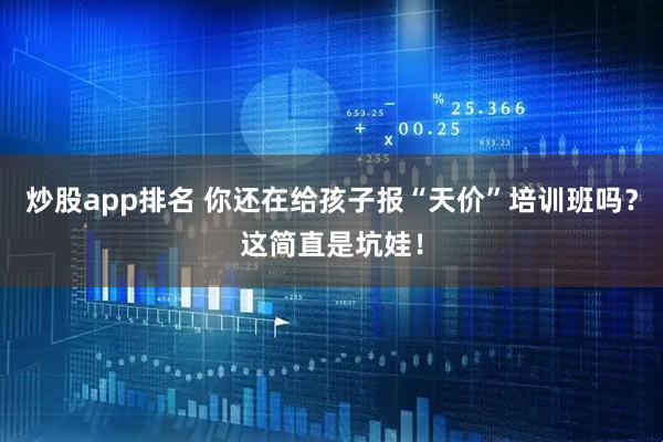 炒股app排名 你还在给孩子报“天价”培训班吗？这简直是坑娃！