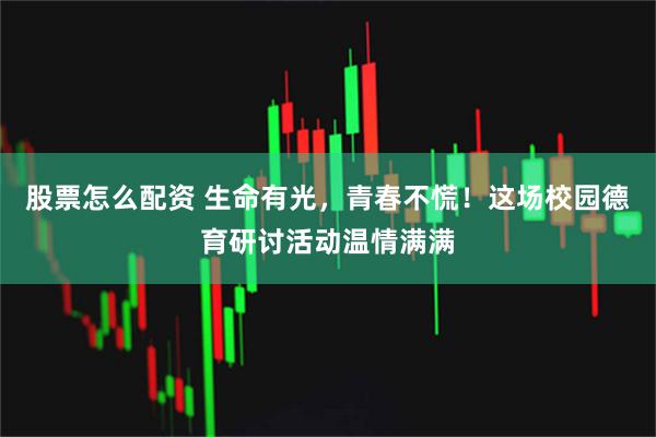 股票怎么配资 生命有光，青春不慌！这场校园德育研讨活动温情满满