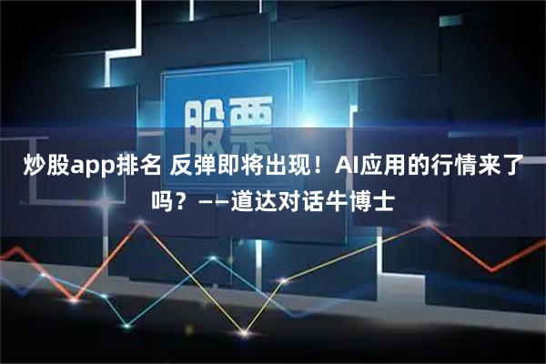 炒股app排名 反弹即将出现！AI应用的行情来了吗？——道达对话牛博士