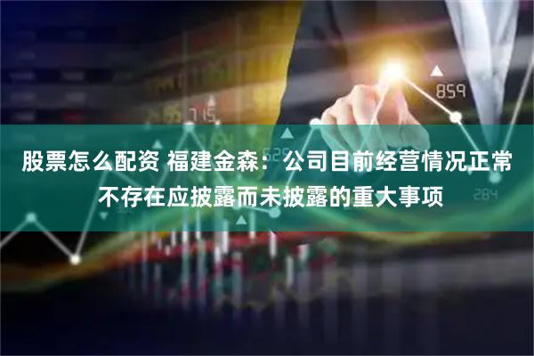 股票怎么配资 福建金森：公司目前经营情况正常 不存在应披露而未披露的重大事项