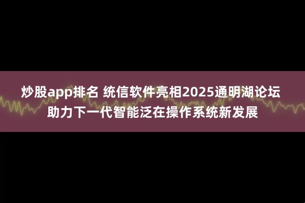 炒股app排名 统信软件亮相2025通明湖论坛 助力下一代智能泛在操作系统新发展