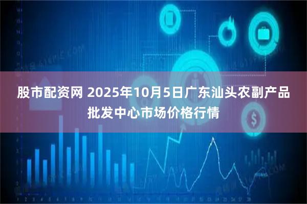 股市配资网 2025年10月5日广东汕头农副产品批发中心市场价格行情