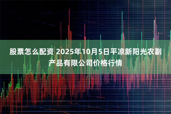 股票怎么配资 2025年10月5日平凉新阳光农副产品有限公司价格行情