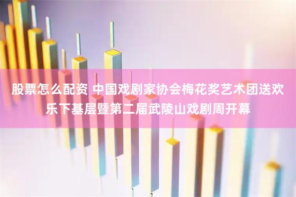 股票怎么配资 中国戏剧家协会梅花奖艺术团送欢乐下基层暨第二届武陵山戏剧周开幕