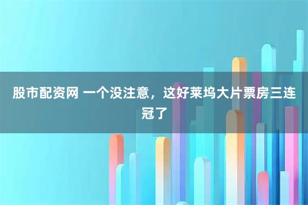 股市配资网 一个没注意，这好莱坞大片票房三连冠了