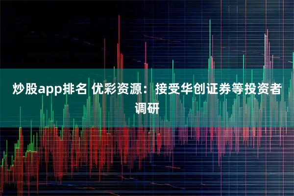 炒股app排名 优彩资源：接受华创证券等投资者调研