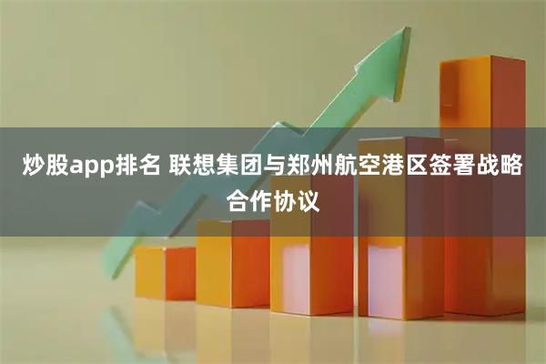 炒股app排名 联想集团与郑州航空港区签署战略合作协议