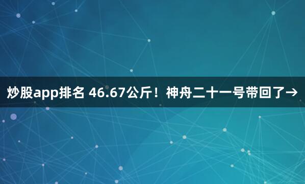 炒股app排名 46.67公斤！神舟二十一号带回了→