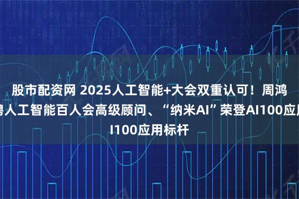 股市配资网 2025人工智能+大会双重认可！周鸿祎获聘人工智能百人会高级顾问、“纳米AI”荣登AI100应用标杆