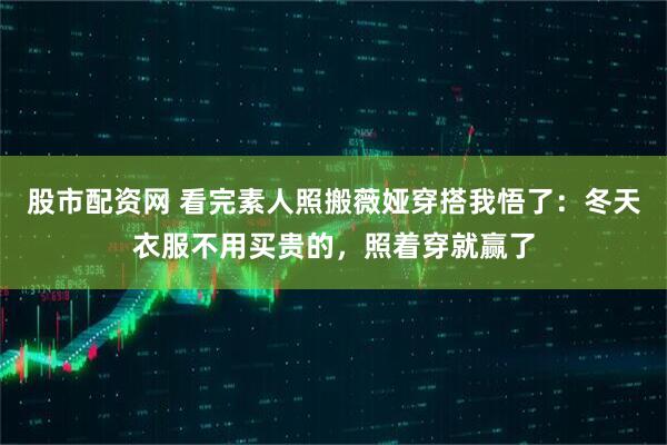 股市配资网 看完素人照搬薇娅穿搭我悟了：冬天衣服不用买贵的，照着穿就赢了