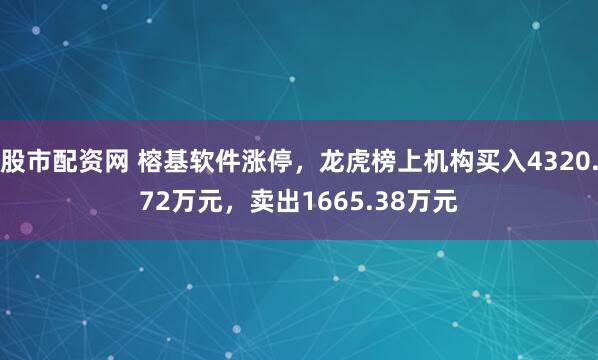 股市配资网 榕基软件涨停，龙虎榜上机构买入4320.72万元，卖出1665.38万元