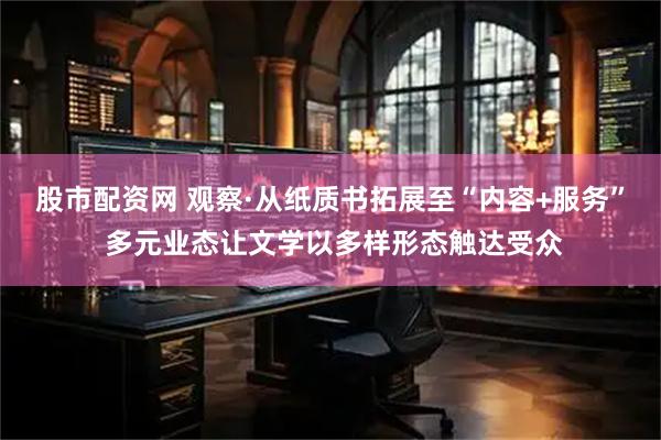 股市配资网 观察·从纸质书拓展至“内容+服务” 多元业态让文学以多样形态触达受众