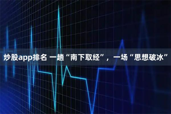 炒股app排名 一趟“南下取经”，一场“思想破冰”