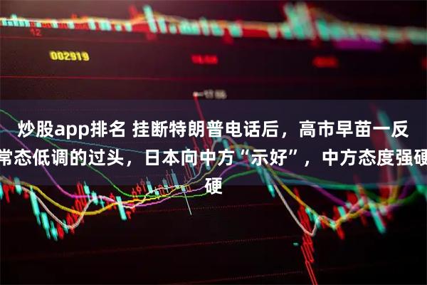 炒股app排名 挂断特朗普电话后，高市早苗一反常态低调的过头，日本向中方“示好”，中方态度强硬