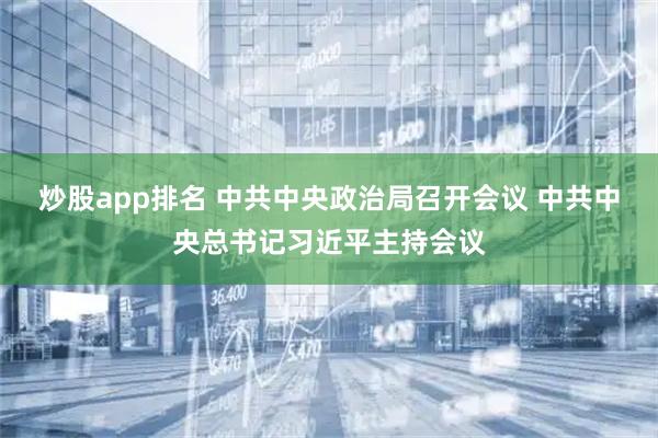 炒股app排名 中共中央政治局召开会议 中共中央总书记习近平主持会议