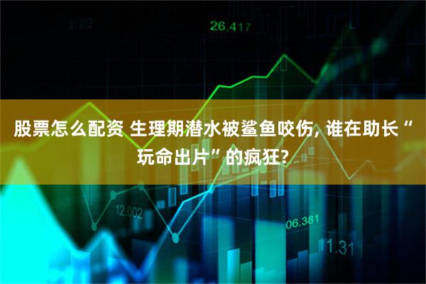 股票怎么配资 生理期潜水被鲨鱼咬伤, 谁在助长“玩命出片”的疯狂?