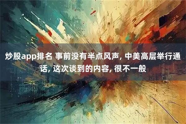炒股app排名 事前没有半点风声, 中美高层举行通话, 这次谈到的内容, 很不一般