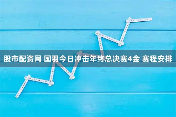 股市配资网 国羽今日冲击年终总决赛4金 赛程安排