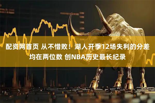 配资网首页 从不惜败！湖人开季12场失利的分差均在两位数 创NBA历史最长纪录