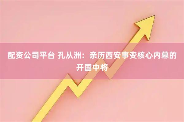 配资公司平台 孔从洲：亲历西安事变核心内幕的开国中将
