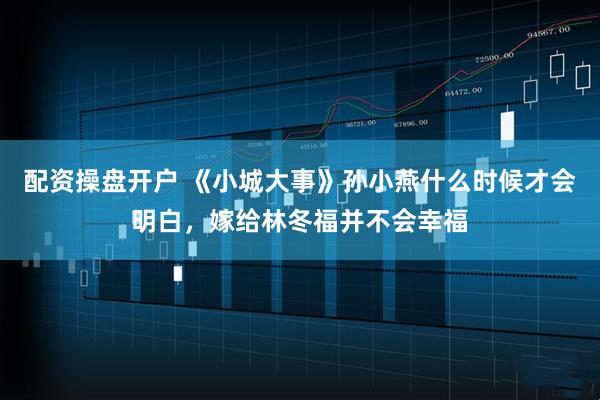 配资操盘开户 《小城大事》孙小燕什么时候才会明白，嫁给林冬福并不会幸福