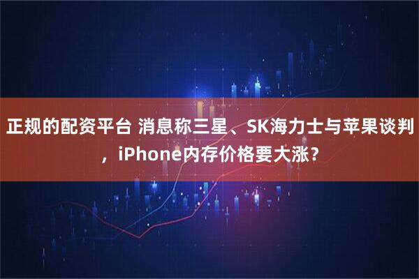 正规的配资平台 消息称三星、SK海力士与苹果谈判，iPhone内存价格要大涨？
