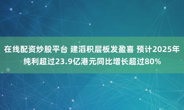 在线配资炒股平台 建滔积层板发盈喜 预计2025年纯利超过23.9亿港元同比增长超过80%