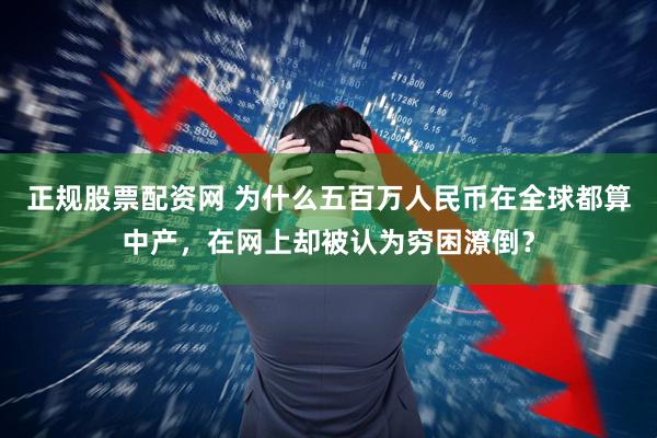 正规股票配资网 为什么五百万人民币在全球都算中产，在网上却被认为穷困潦倒？