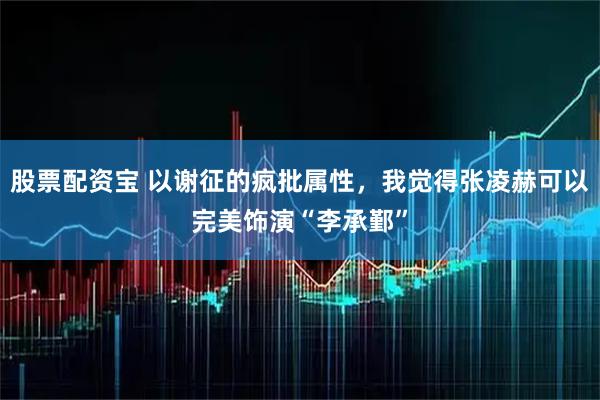 股票配资宝 以谢征的疯批属性，我觉得张凌赫可以完美饰演“李承鄞”