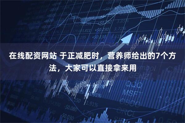 在线配资网站 于正减肥时，营养师给出的7个方法，大家可以直接拿来用