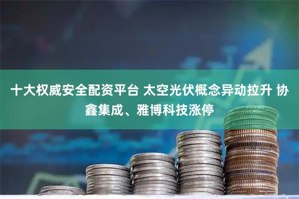 十大权威安全配资平台 太空光伏概念异动拉升 协鑫集成、雅博科技涨停