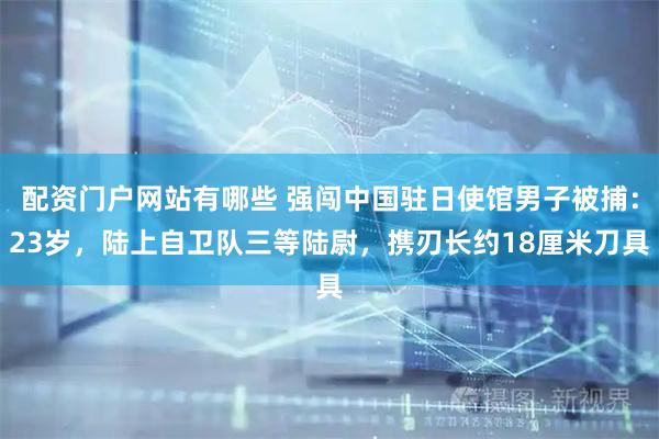 配资门户网站有哪些 强闯中国驻日使馆男子被捕：23岁，陆上自卫队三等陆尉，携刃长约18厘米刀具