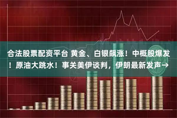 合法股票配资平台 黄金、白银飙涨!中概股爆发!原油大跳水!事关美伊谈判,伊朗最新发声→