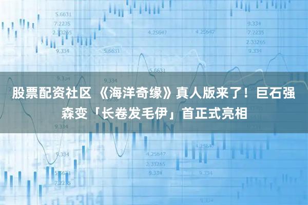 股票配资社区 《海洋奇缘》真人版来了! 巨石强森变「长卷发毛伊」首正式亮相