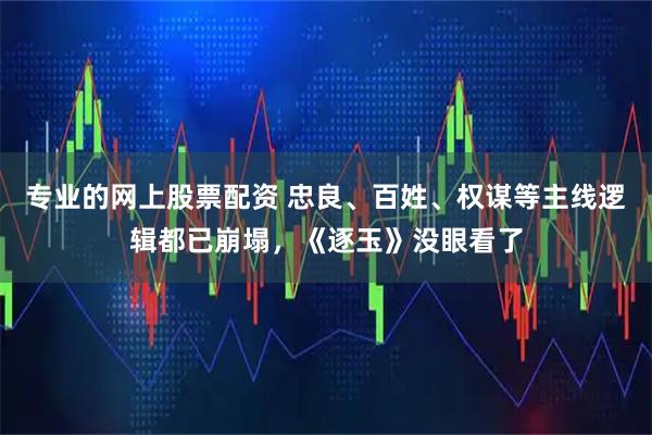 专业的网上股票配资 忠良、百姓、权谋等主线逻辑都已崩塌,《逐玉》没眼看了
