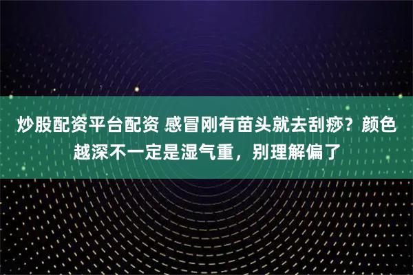 炒股配资平台配资 感冒刚有苗头就去刮痧？颜色越深不一定是湿气重，别理解偏了