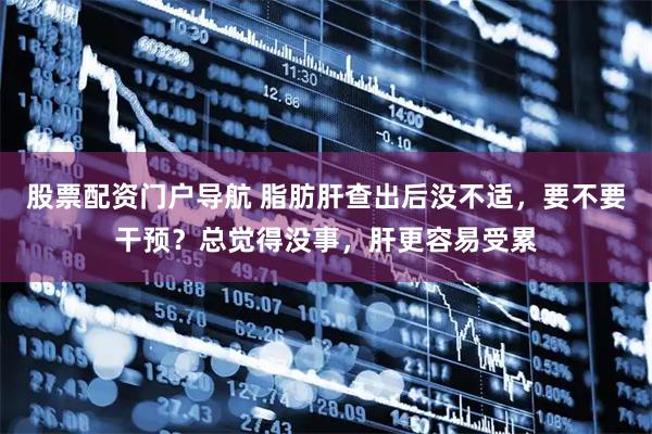 股票配资门户导航 脂肪肝查出后没不适，要不要干预？总觉得没事，肝更容易受累