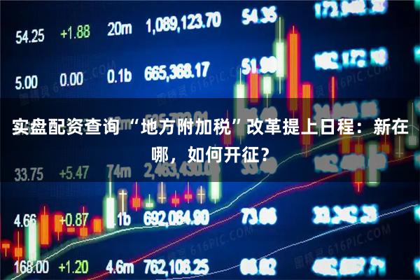 实盘配资查询 “地方附加税”改革提上日程：新在哪，如何开征？