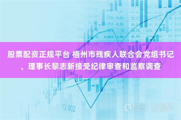 股票配资正规平台 梧州市残疾人联合会党组书记、理事长黎志新接受纪律审查和监察调查